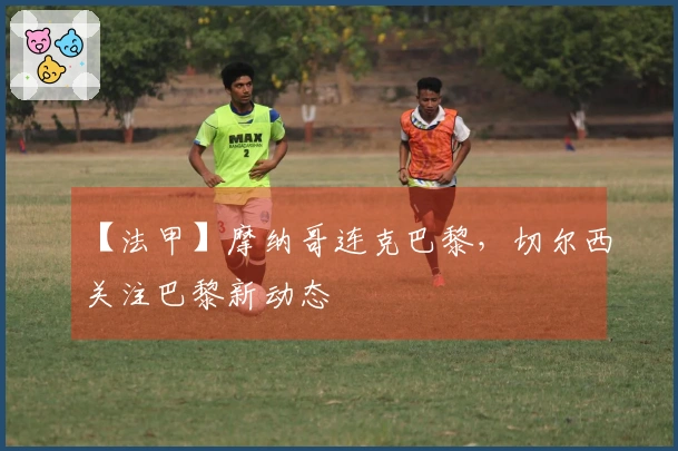 【法甲】摩纳哥连克巴黎，切尔西关注巴黎新动态