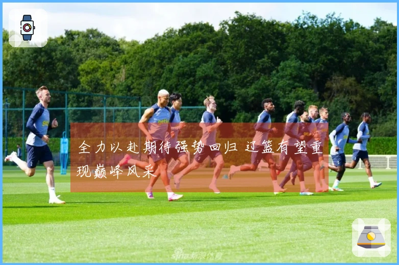 全力以赴期待强势回归 辽篮有望重现巅峰风采