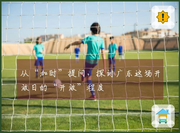 从“加时”提问，探讨广东这场开放日的“开放”程度