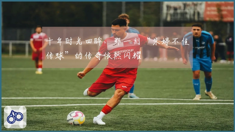 十年时光回眸，那一刻“朱婷不佳传球”的传奇依然闪耀