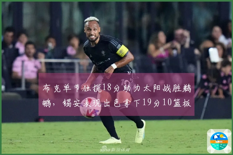 布克单节独揽18分助力太阳战胜鹈鹕，锡安表现出色拿下19分10篮板