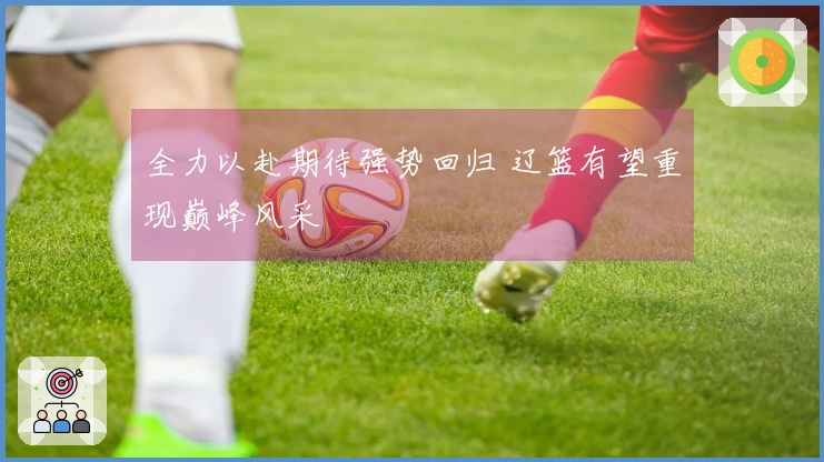 全力以赴期待强势回归 辽篮有望重现巅峰风采