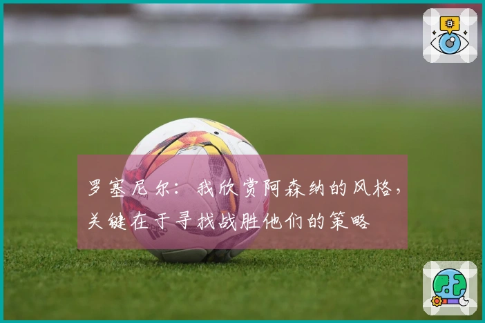 罗塞尼尔：我欣赏阿森纳的风格，关键在于寻找战胜他们的策略