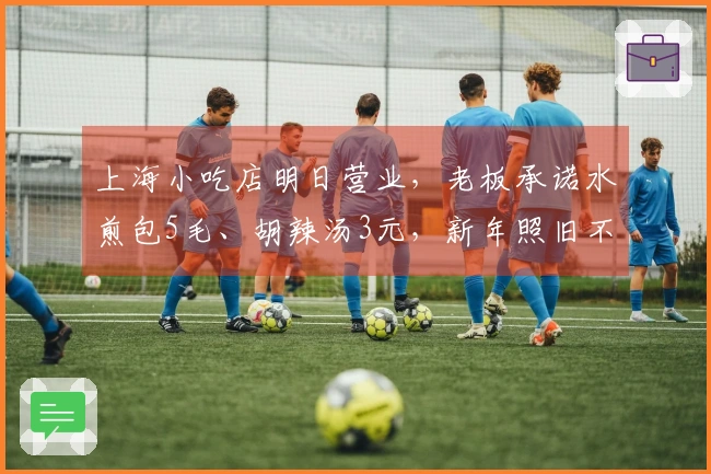 上海小吃店明日营业，老板承诺水煎包5毛、胡辣汤3元，新年照旧不涨价