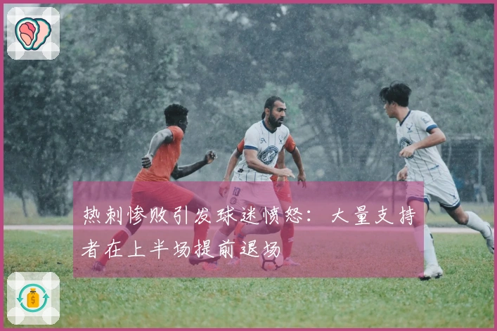 热刺惨败引发球迷愤怒：大量支持者在上半场提前退场