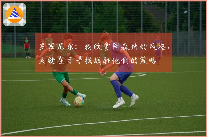 罗塞尼尔：我欣赏阿森纳的风格，关键在于寻找战胜他们的策略