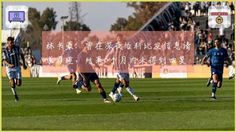 林书豪：曾在深夜给科比发信息请求尊重，结果5个月内未得到回复