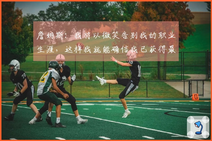 詹姆斯：我将以微笑告别我的职业生涯，这样我就能确信我已获得最大满足感