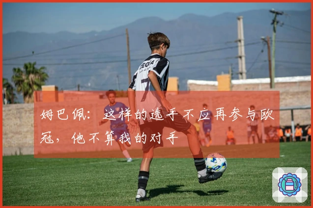 姆巴佩：这样的选手不应再参与欧冠，他不算我的对手