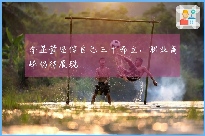 李芷萱坚信自己三十而立，职业高峰仍待展现