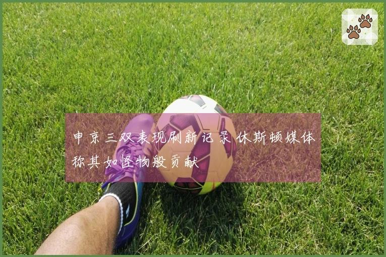 申京三双表现刷新记录 休斯顿媒体称其如怪物般贡献