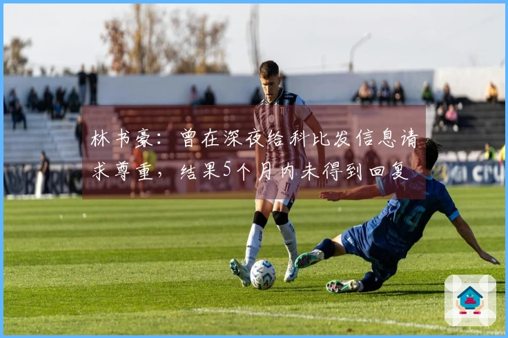 林书豪：曾在深夜给科比发信息请求尊重，结果5个月内未得到回复