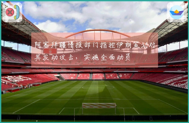 阿塞拜疆情报部门指控伊朗策划对其发动攻击，实施全面动员