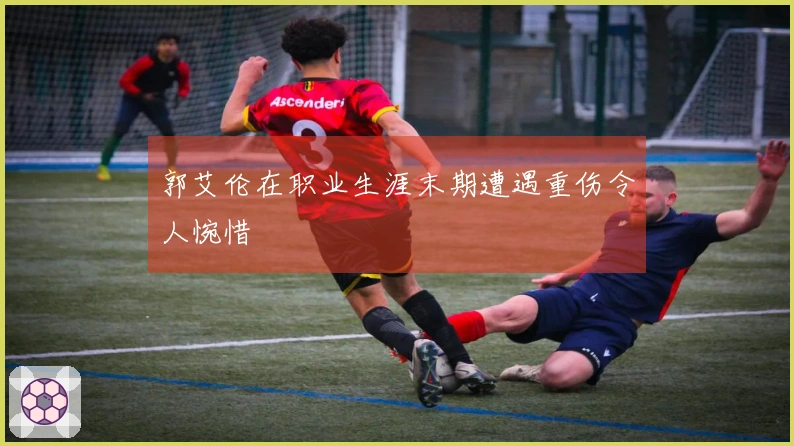 郭艾伦在职业生涯末期遭遇重伤令人惋惜