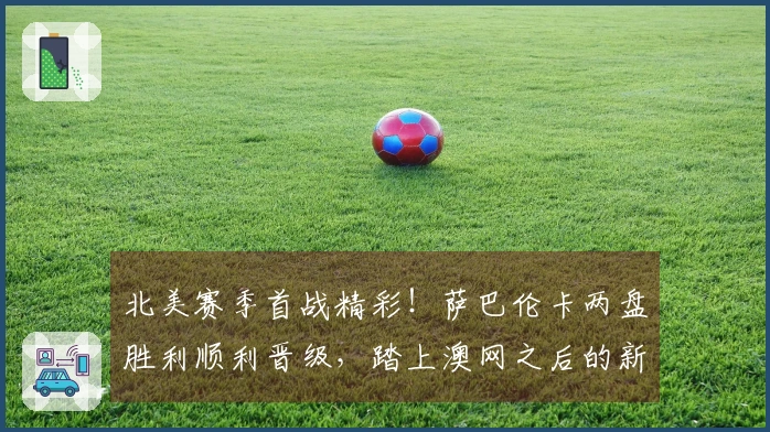 北美赛季首战精彩！萨巴伦卡两盘胜利顺利晋级，踏上澳网之后的新征程