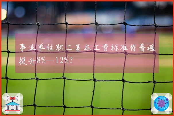 事业单位职工基本工资标准将普遍提升8%—12%？