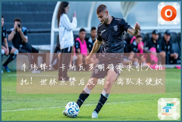李玮锋：卡纳瓦罗明确要求引入帕托！世林点赞后发酵，离队未使权健遭受经济损失
