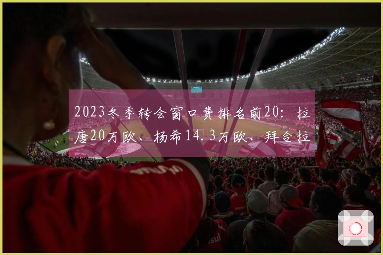 2023冬季转会窗口费排名前20：拉唐20万欧、杨希14.3万欧、拜合拉木8.05万