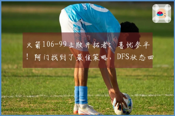 火箭106-99击败开拓者：喜忧参半！阿门找到了最佳策略，DFS状态回升，申京问题突出