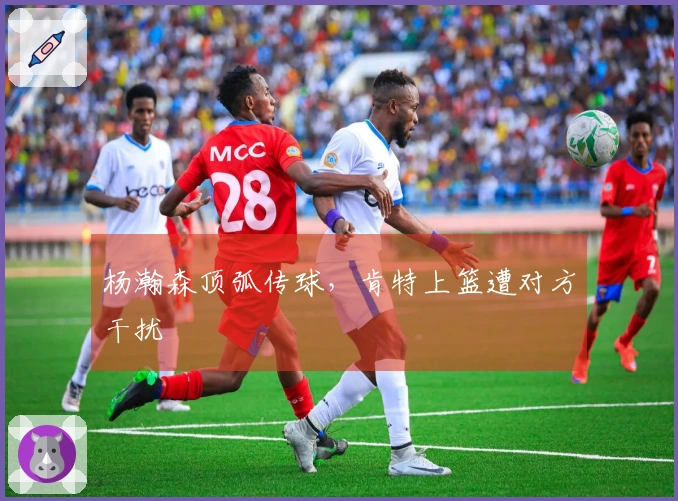 杨瀚森顶弧传球，肯特上篮遭对方干扰