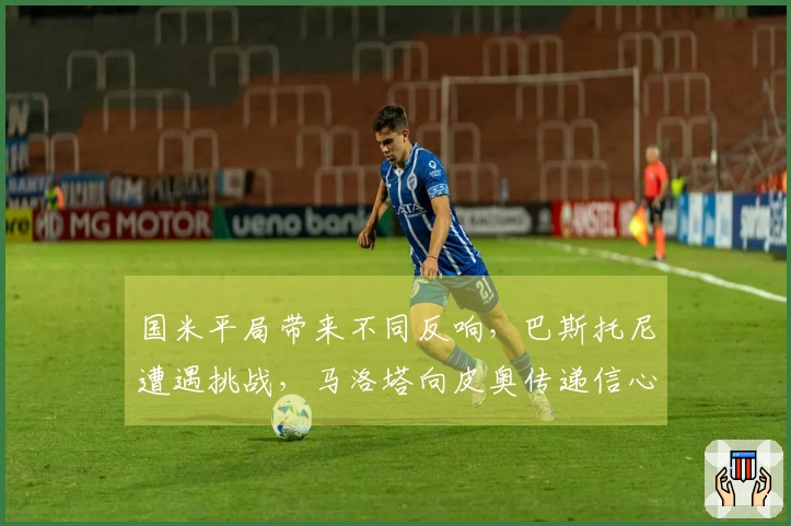 国米平局带来不同反响，巴斯托尼遭遇挑战，马洛塔向皮奥传递信心
