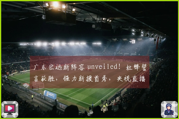 广东宏远新阵容 unveiled！杜锋誓言获胜，强力新援首秀，央视直播