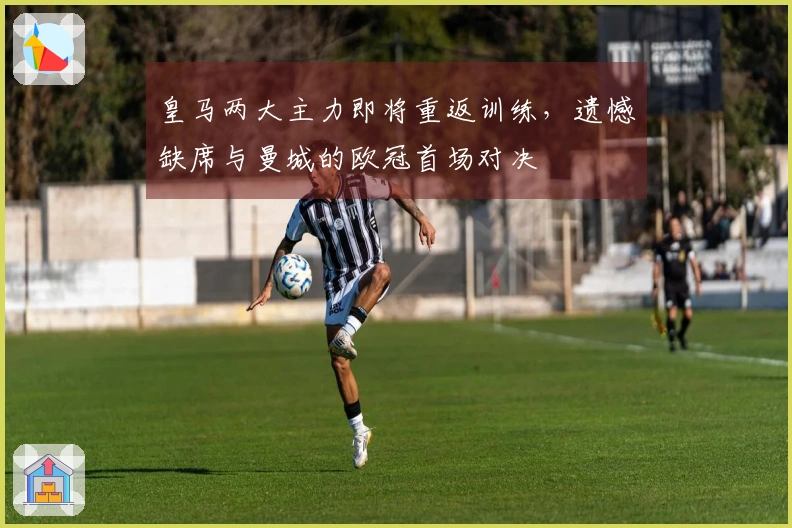 皇马两大主力即将重返训练，遗憾缺席与曼城的欧冠首场对决