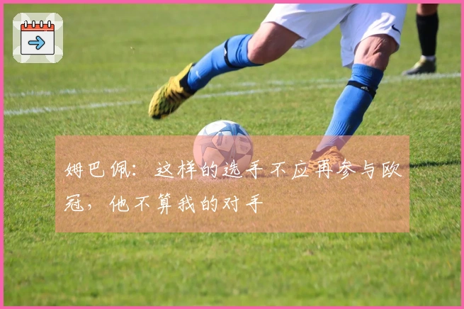 姆巴佩：这样的选手不应再参与欧冠，他不算我的对手