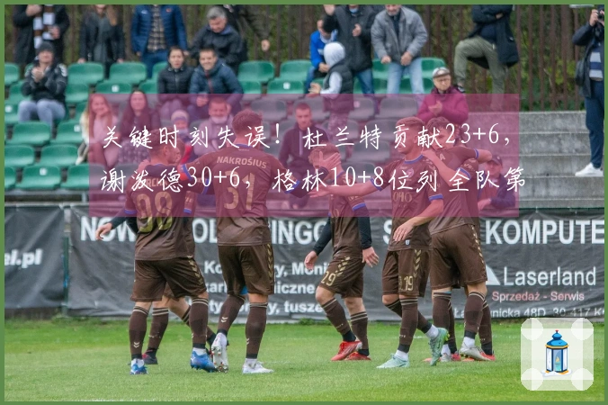 关键时刻失误！杜兰特贡献23+6，谢泼德30+6，格林10+8位列全队第二